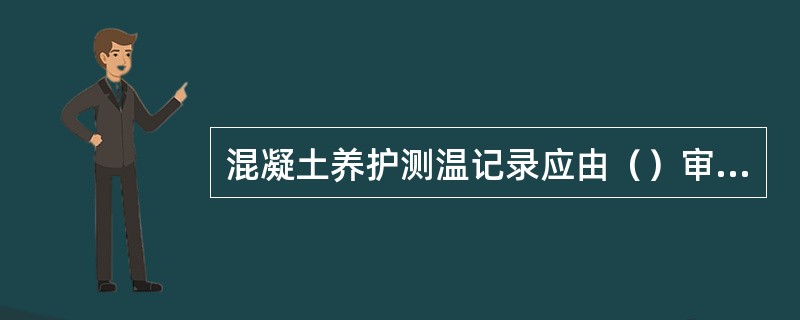 混凝土养护测温记录应由（）审核、审批、签字。