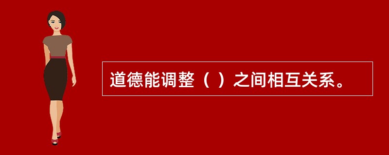 道德能调整（ ）之间相互关系。