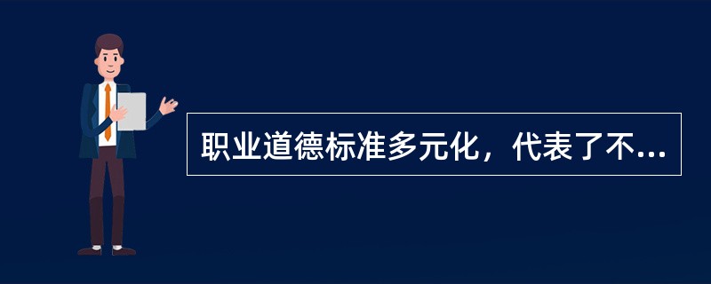 职业道德标准多元化，代表了不同企业可能具有不同的价值观。（）