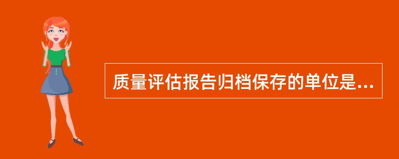 质量评估报告归档保存的单位是（）单位。