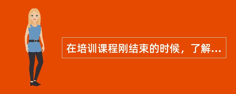 在培训课程刚结束的时候，了解学员对培训项目的主观感觉和满意程度，称为培训后的（ ）评估。