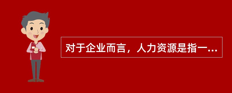 对于企业而言，人力资源是指一定时期内，能够被企业所用，且对价值创造起贡献作用的（ ）等的总称。