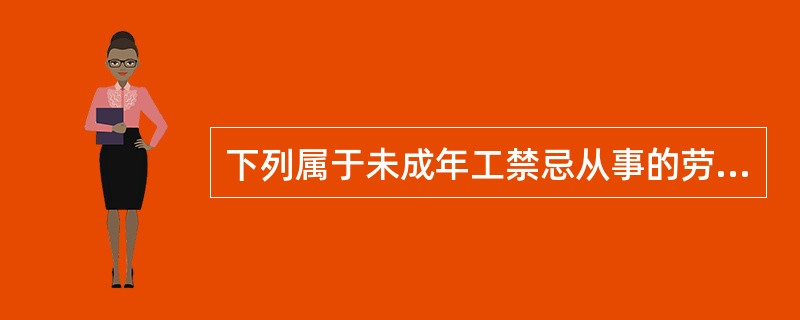 下列属于未成年工禁忌从事的劳动有（ ）。