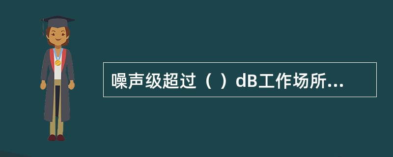 噪声级超过（ ）dB工作场所，用人单位必须给劳动者配备耳塞（耳罩）或其他护耳用品。