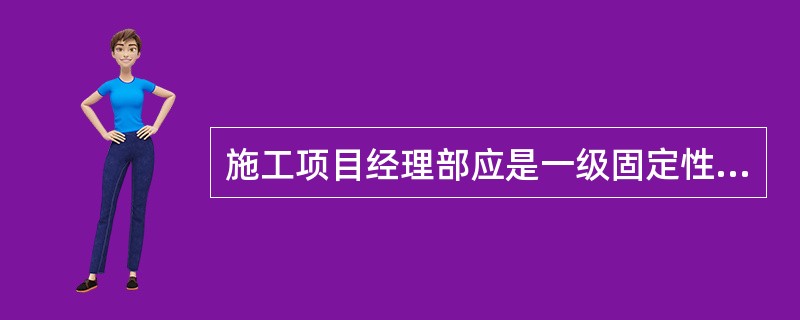 施工项目经理部应是一级固定性组织。