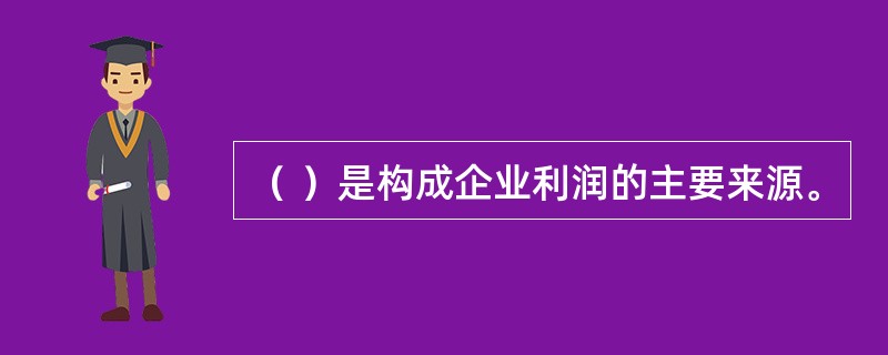 （ ）是构成企业利润的主要来源。