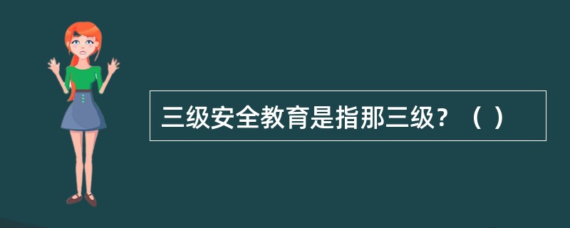 三级安全教育是指那三级？（ ）