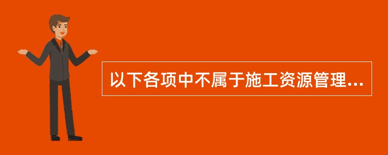 以下各项中不属于施工资源管理的任务的是（ ）。