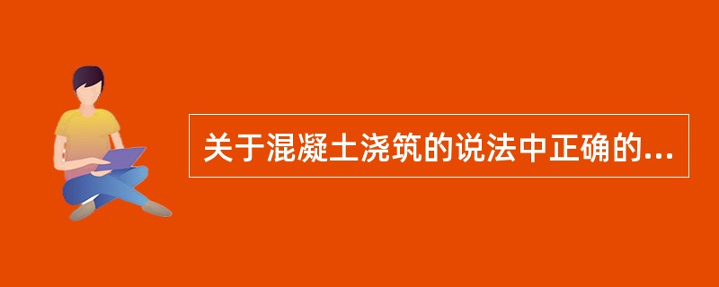 关于混凝土浇筑的说法中正确的是（ ）。