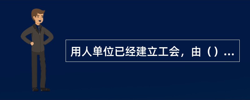 用人单位已经建立工会，由（）代表职工一方与用人单位通过平等协商签订集体合同。