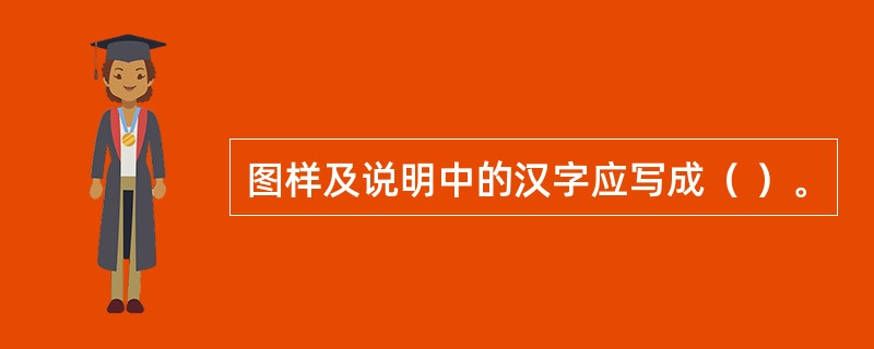图样及说明中的汉字应写成（ ）。
