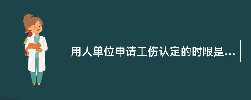 用人单位申请工伤认定的时限是（ ）。