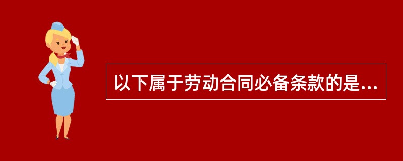 以下属于劳动合同必备条款的是（ ）。