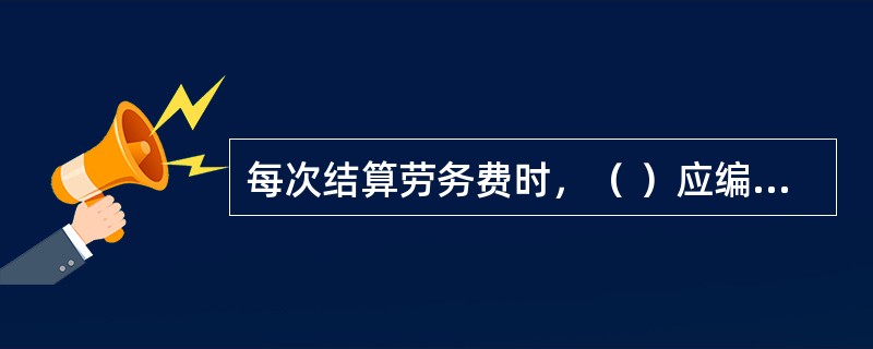 每次结算劳务费时，（ ）应编制劳务人员工资表。