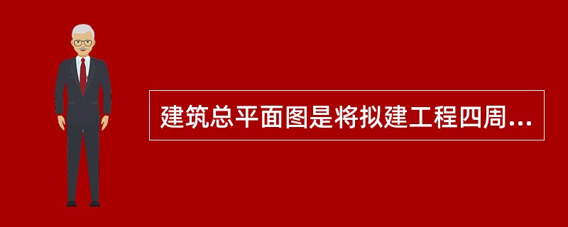 建筑总平面图是将拟建工程四周一定范围内的新建、拟建、原有和将拆除的建筑物、构筑物连同其周围的地形地物状况，用正投影方法画出的图样。
