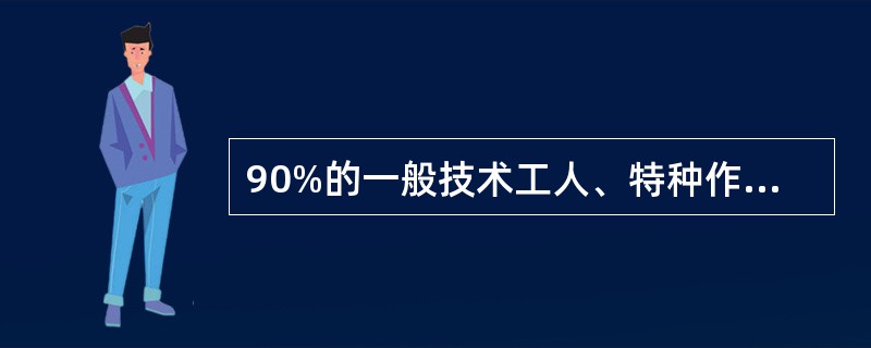 90%的一般技术工人、特种作业人员、劳务普工注册人员须持有相应工种的岗位证书。