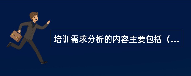 培训需求分析的内容主要包括（ ）。