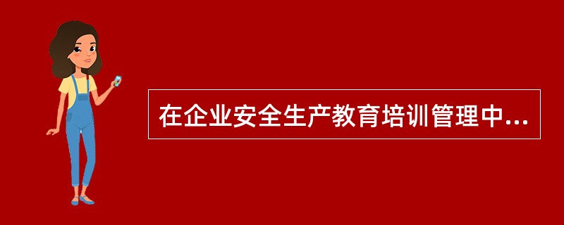 在企业安全生产教育培训管理中，下列规定符合相关法律法规要求的有（ ）