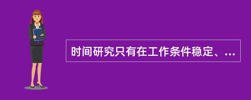 时间研究只有在工作条件稳定、且已经标准化、规范化的前提下才是有效的。