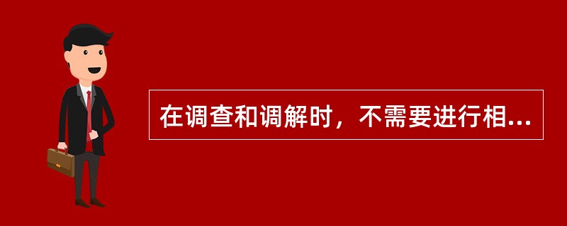 在调查和调解时，不需要进行相应的笔录。