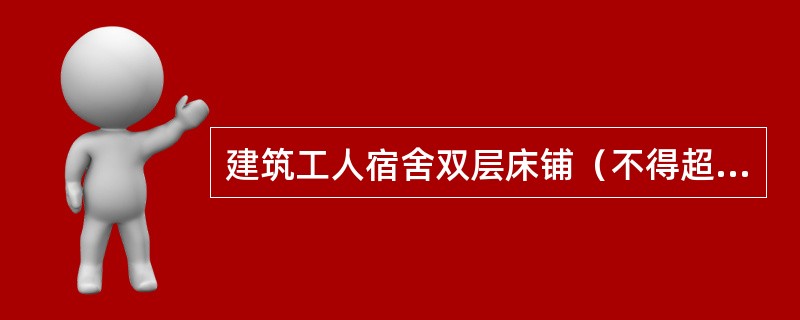 建筑工人宿舍双层床铺（不得超过2层）宿舍人均居住面积不得小于2㎡，每间宿舍居住人员不宜超过10人，室内净高不得小于（ ）m，通道宽不得小于（ ）m，宿舍内严禁使用通铺。