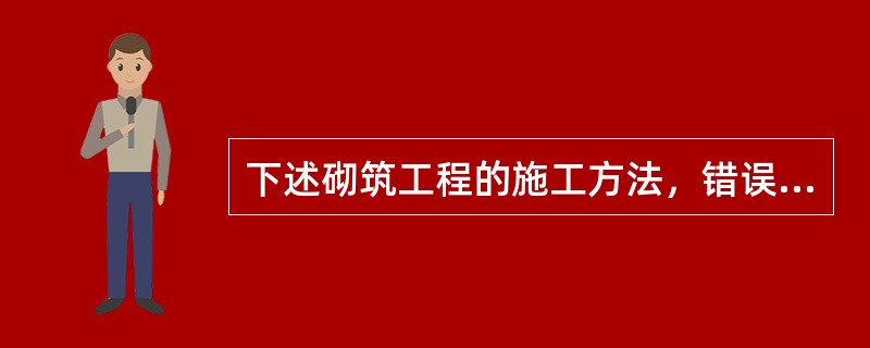 下述砌筑工程的施工方法，错误的是（ ）。