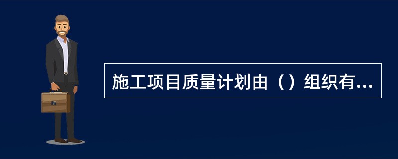 施工项目质量计划由（）组织有关人员编制。