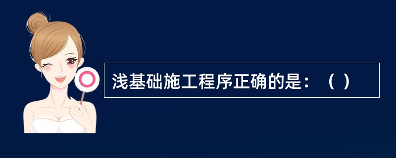 浅基础施工程序正确的是：（ ）