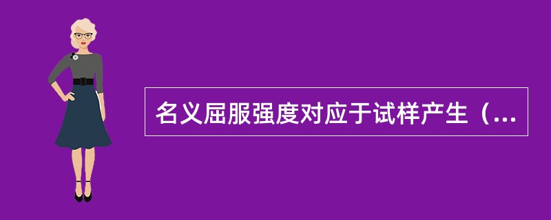 名义屈服强度对应于试样产生（ ）的塑性变形时的应力值。