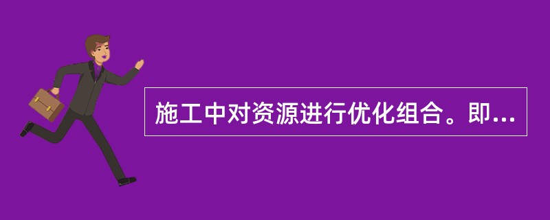 施工中对资源进行优化组合。即将资源进行适时、适量的优化配置，按比例配置资源并投人到施工生产中去，以满足需要。