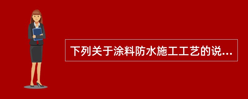 下列关于涂料防水施工工艺的说法中，错误的是（ ）。