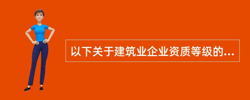 以下关于建筑业企业资质等级的相关说法，正确的是（ ）。