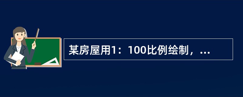 某房屋用1：100比例绘制，图上量得长度为30cm'其实际长度是（ ）。