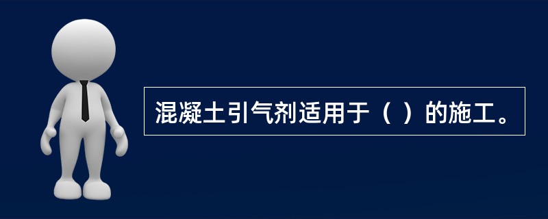 混凝土引气剂适用于（ ）的施工。