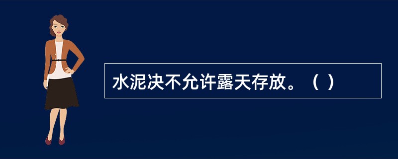 水泥决不允许露天存放。（ ）