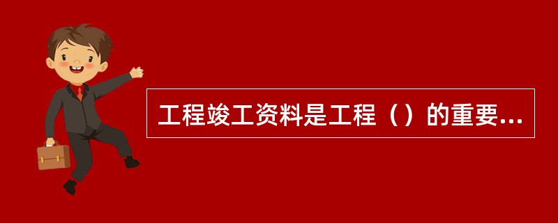 工程竣工资料是工程（）的重要基础资料。