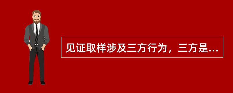 见证取样涉及三方行为，三方是指（ ）。