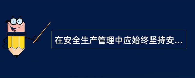 在安全生产管理中应始终坚持安全生产管理的各项原则。只有在安全生产管理中认真领会和应用各项原则，才能把安全生产管理工作落实到实处。作为项目管理人员，更应熟悉和掌握有关安全生产中材料的各项原则。<b