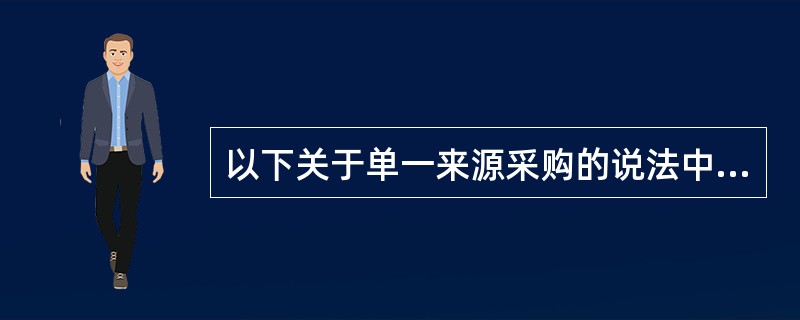 以下关于单一来源采购的说法中错误的是（ ）。