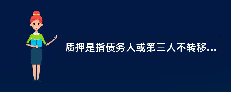 质押是指债务人或第三人不转移对抵押财产的占有，将该财产作为债权的担保。（ ）