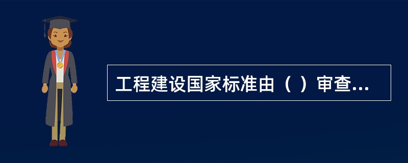 工程建设国家标准由（ ）审查批准。