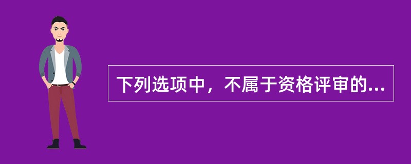 下列选项中，不属于资格评审的主要内容的是（ ）