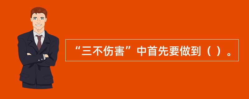 “三不伤害”中首先要做到（ ）。