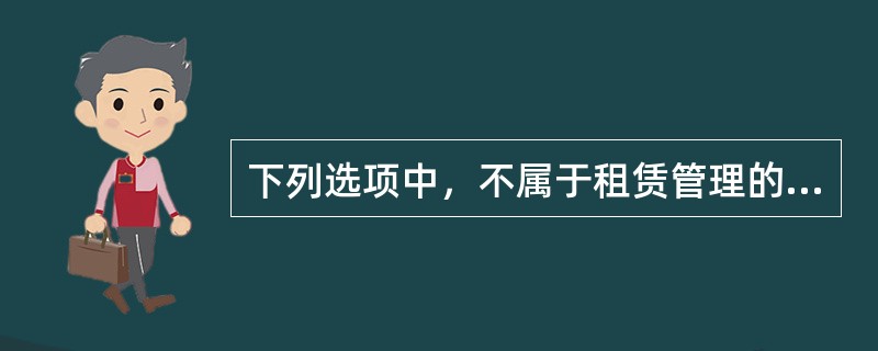 下列选项中，不属于租赁管理的内容的是（ ）