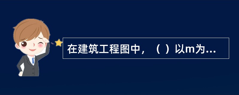 在建筑工程图中，（ ）以m为尺寸单位。