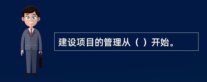 建设项目的管理从（ ）开始。