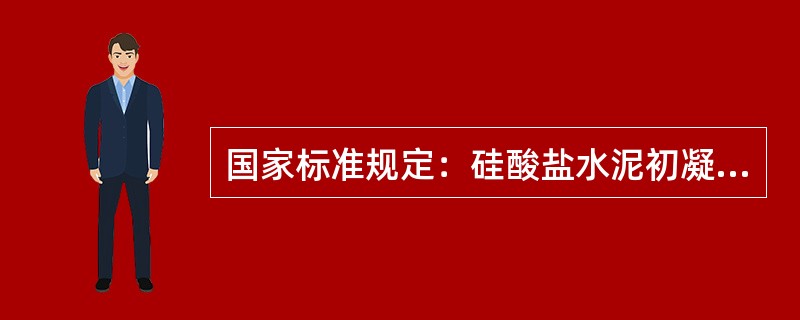 国家标准规定：硅酸盐水泥初凝时间不得早于45min，终凝时间不得迟于6.5h。