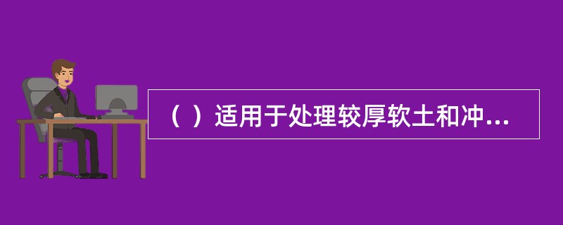 （ ）适用于处理较厚软土和冲填土地基，多用于处理机场跑道、水工结构、道路、路堤、码头、岸坡等工程地基，对于泥炭等有机质沉积地基则不适用。
