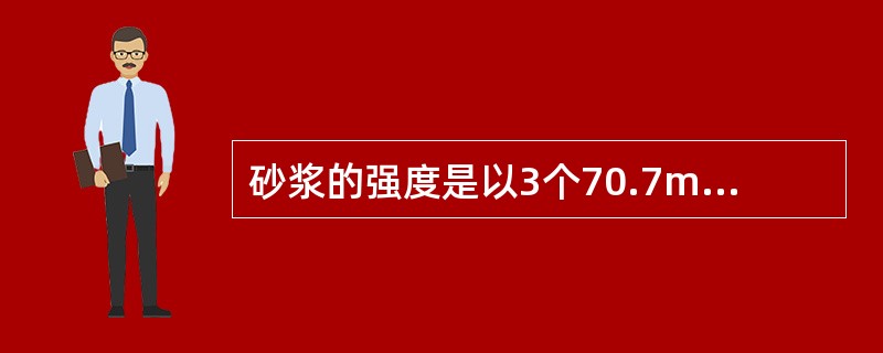 砂浆的强度是以3个70.7mm×70.7mm×70.7mm的立方体试块，在标准条件下养护28d后，用标准方法测得的抗压强度（MPa）算术平均值来评定的。