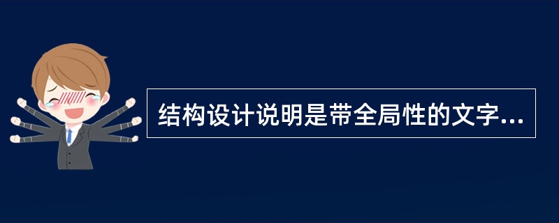 结构设计说明是带全局性的文字说明.它包括设计依据，工程概况，自然条件，选用材料的类型、规格、强度等级，构造要求，施工注意事项，选用标准图集等。